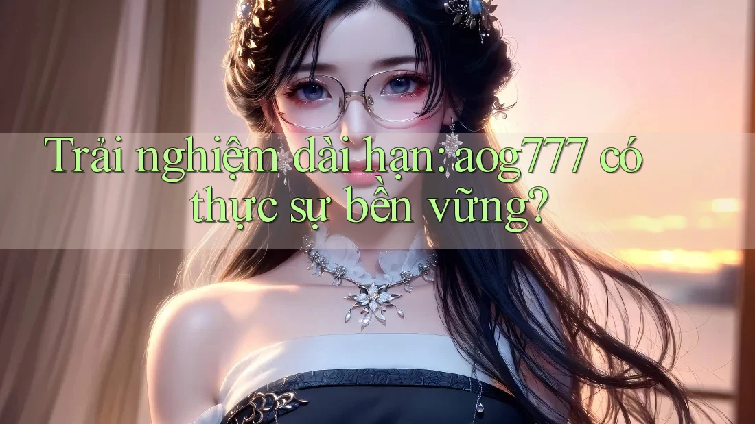 Trải nghiệm dài hạn: aog777 có thực sự bền vững?