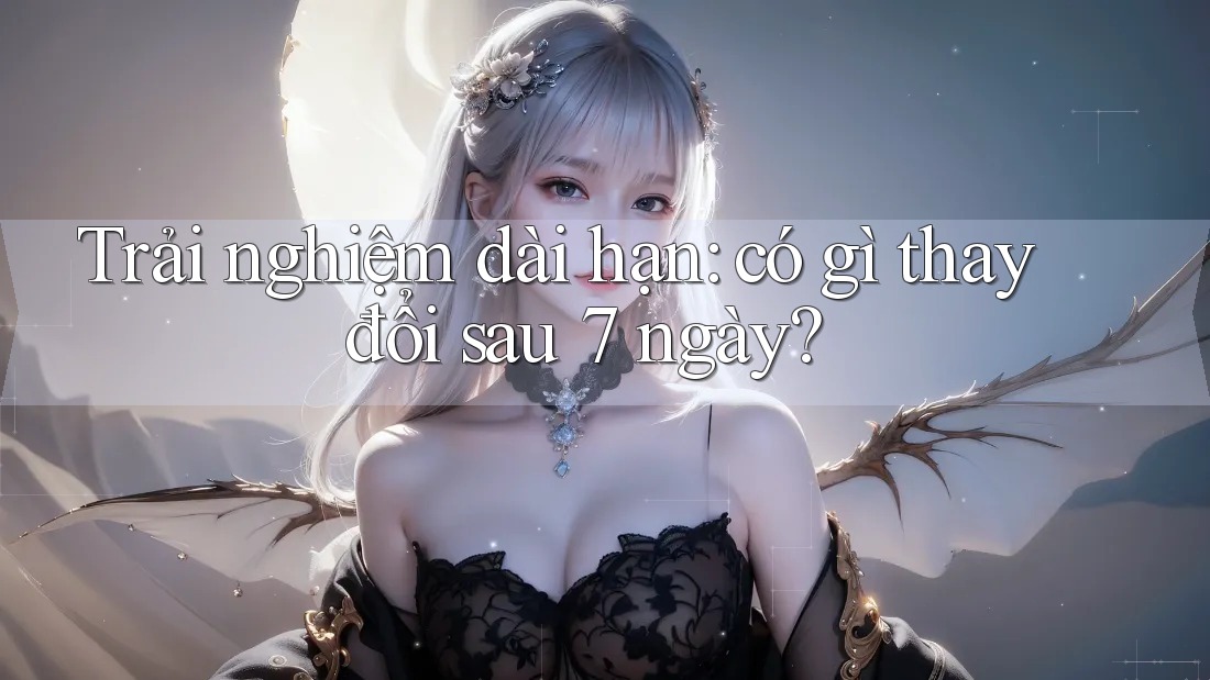 Trải nghiệm dài hạn: có gì thay đổi sau 7 ngày?