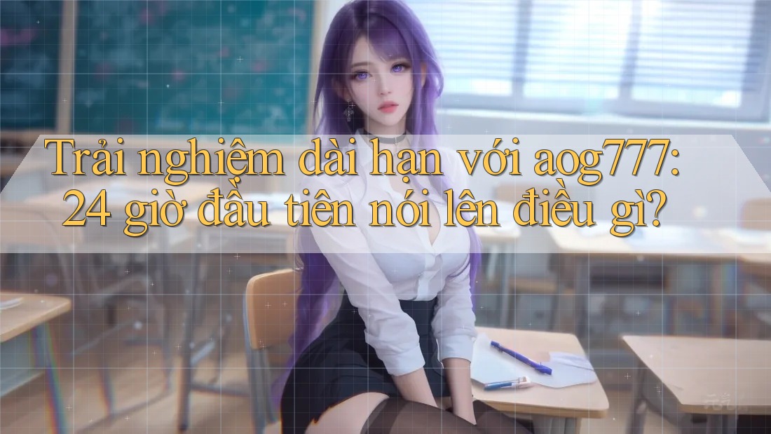 Trải nghiệm dài hạn với aog777: 24 giờ đầu tiên nói lên điều gì? Trải nghiệm dài hạn với aog777: 24 giờ đầu tiên nói lên điều gì?