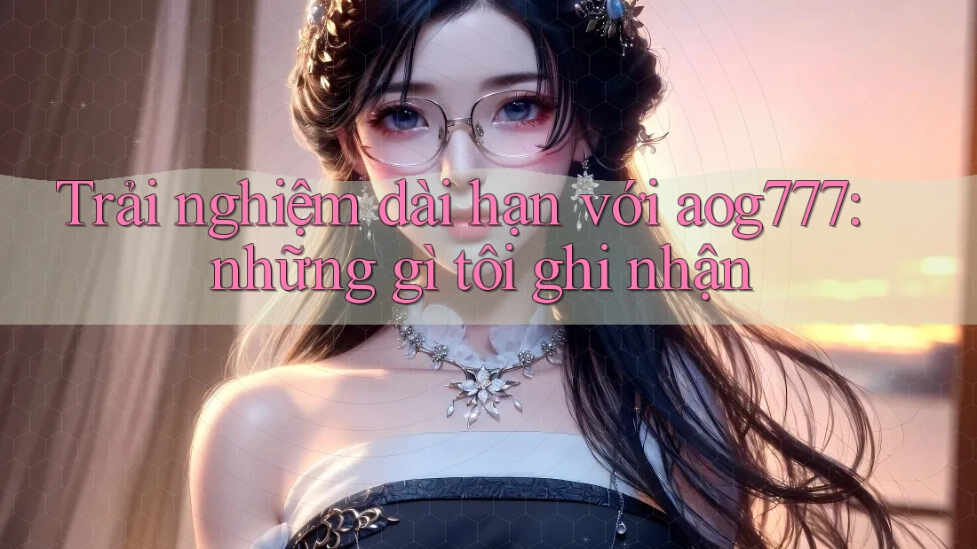 Trải nghiệm dài hạn với aog777: những gì tôi ghi nhận