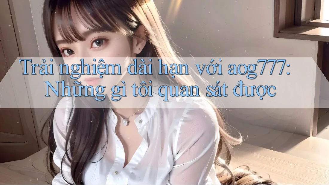Trải nghiệm dài hạn với aog777: Những gì tôi quan sát được Trải nghiệm dài hạn với aog777: Những gì tôi quan sát được