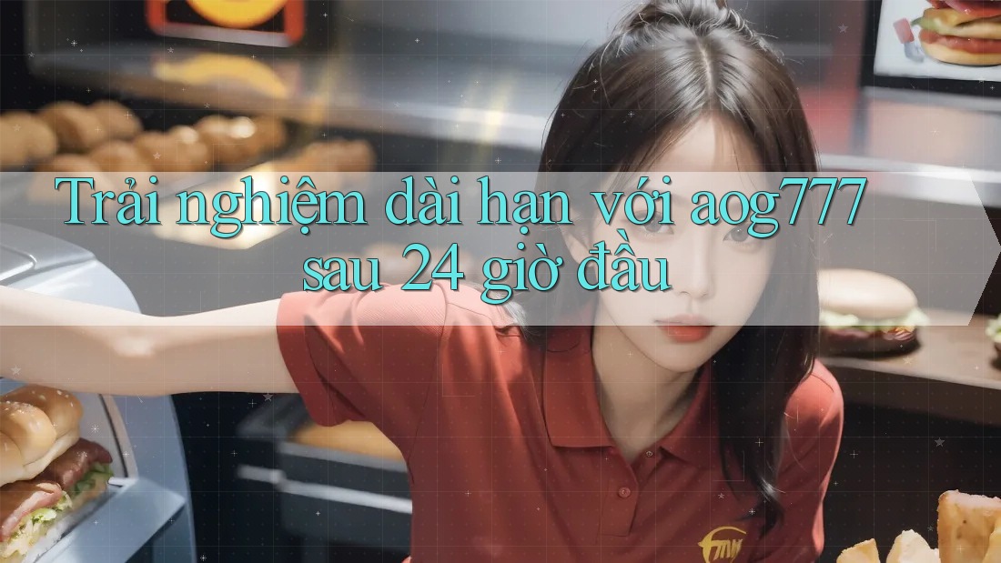 Trải nghiệm dài hạn với aog777 sau 24 giờ đầu