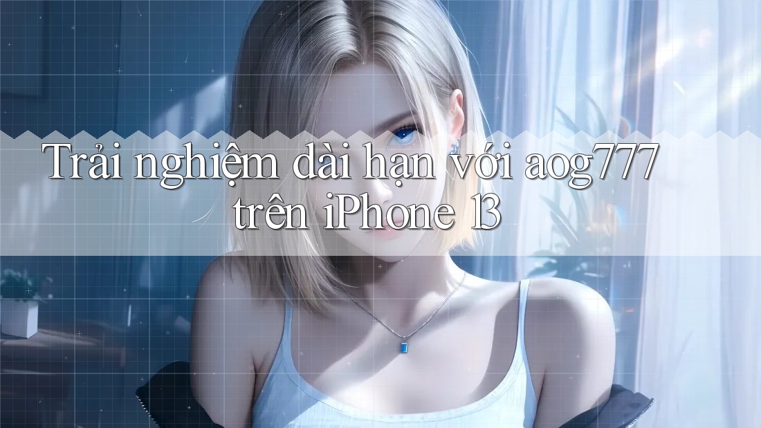 Trải nghiệm dài hạn với aog777 trên iPhone 13