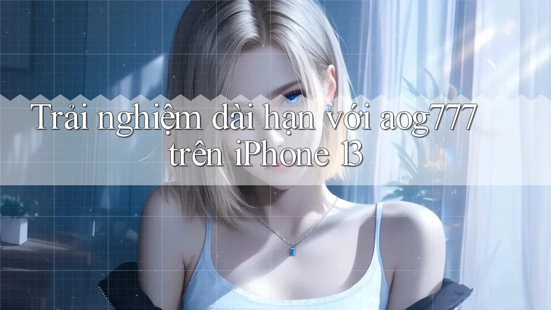 Trải nghiệm dài hạn với aog777 trên iPhone 13