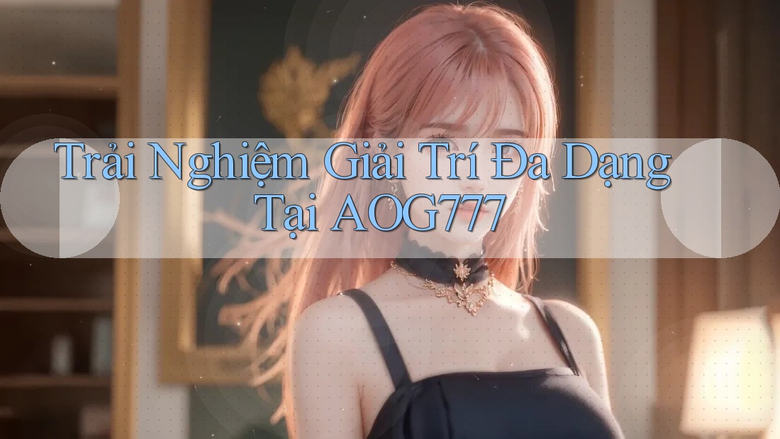 Trải Nghiệm Giải Trí Đa Dạng Tại AOG777
