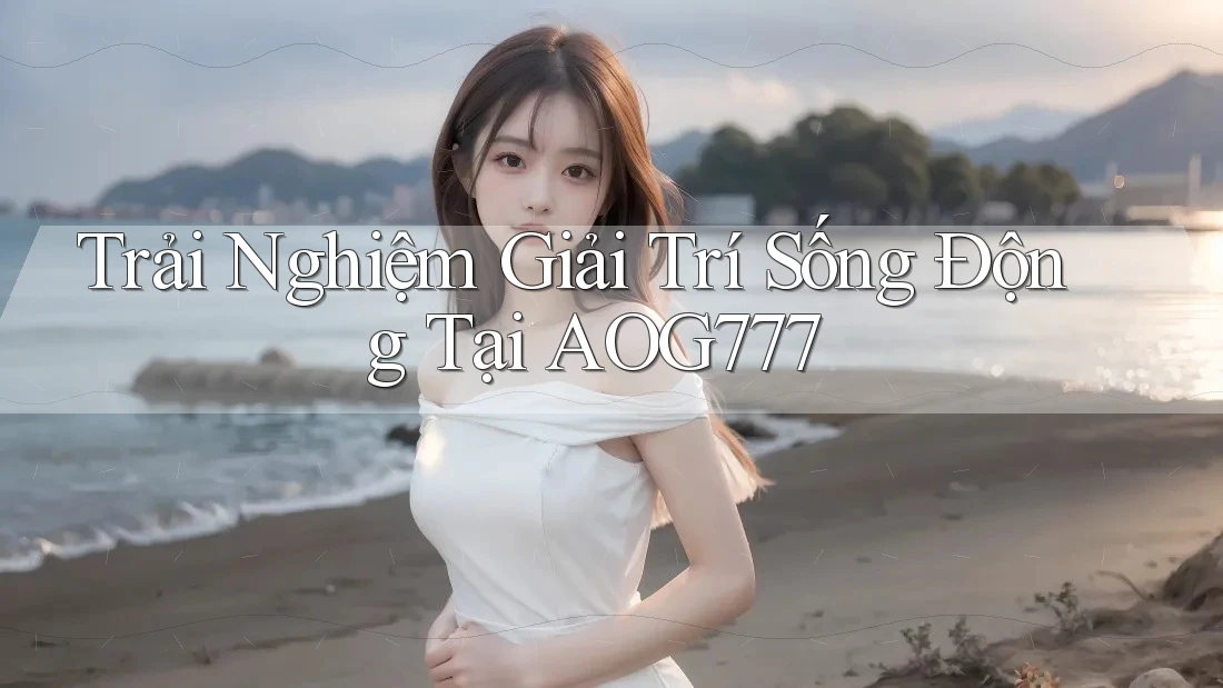 Trải Nghiệm Giải Trí Sống Động Tại AOG777