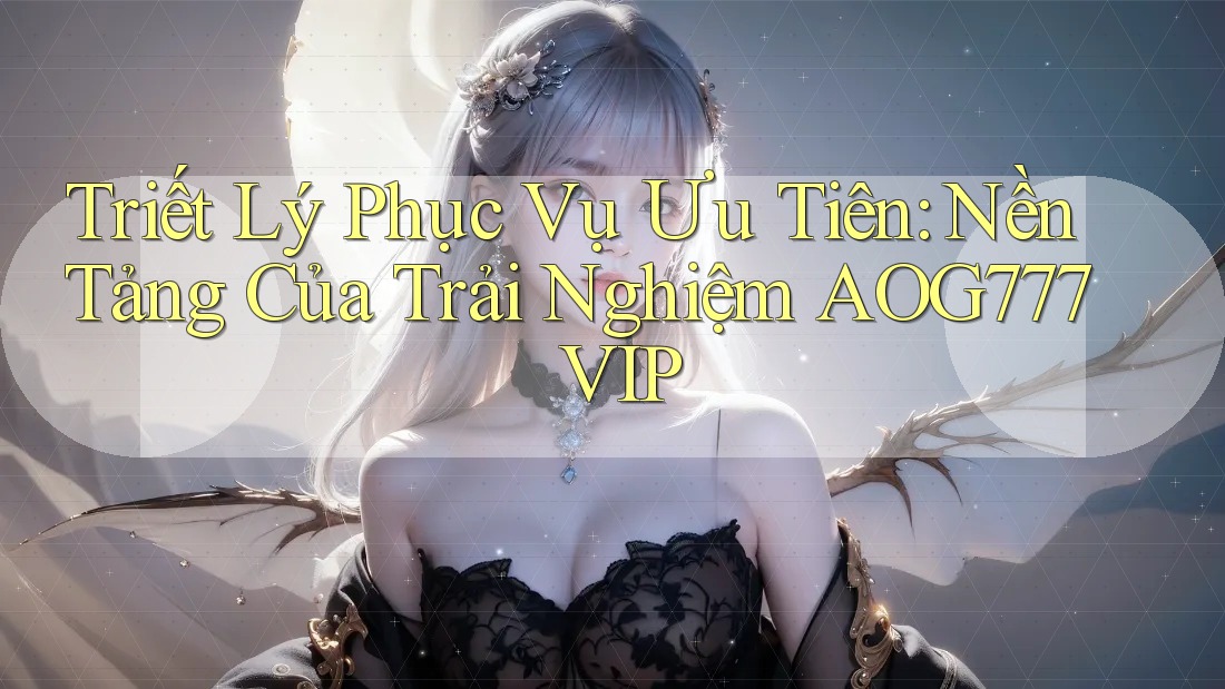 Triết Lý Phục Vụ Ưu Tiên: Nền Tảng Của Trải Nghiệm AOG777 VIP