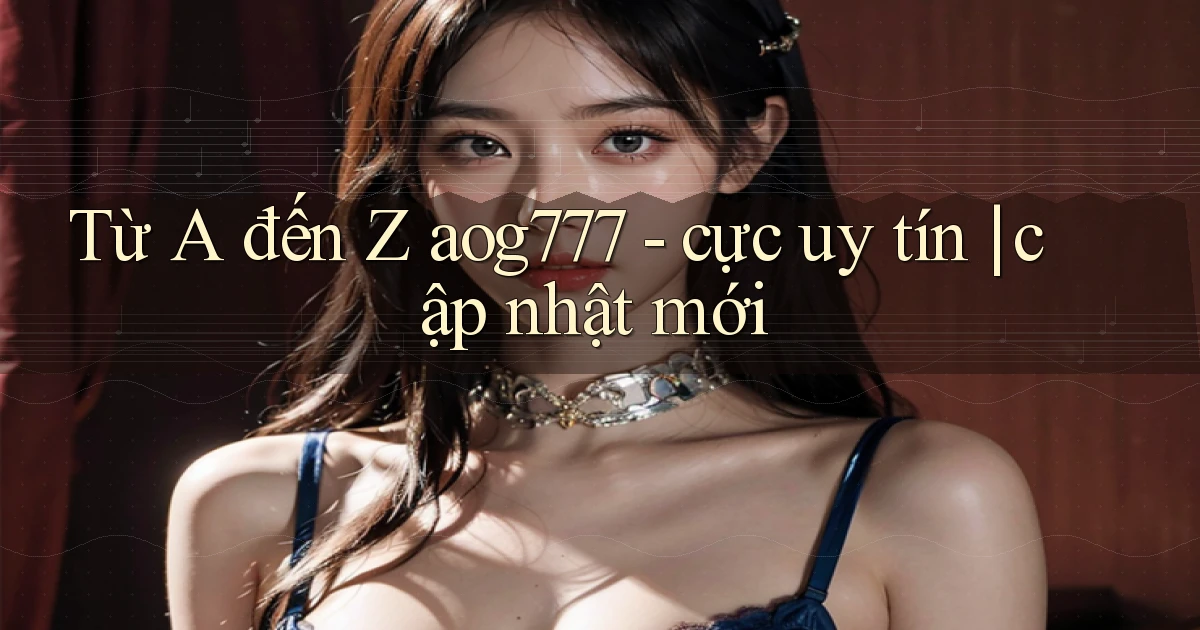 Từ A đến Z aog777   cực uy tín cập nhật mới