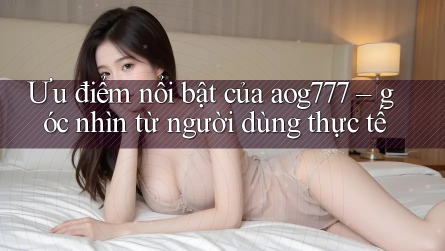 Ưu điểm nổi bật của aog777 – góc nhìn từ người dùng thực tế Ưu điểm nổi bật của aog777 – góc nhìn từ người dùng thực tế