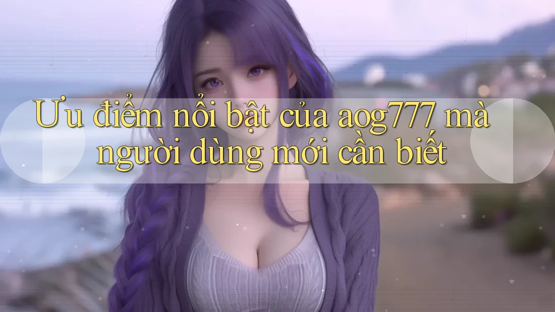Ưu điểm nổi bật của aog777 mà người dùng mới cần biết