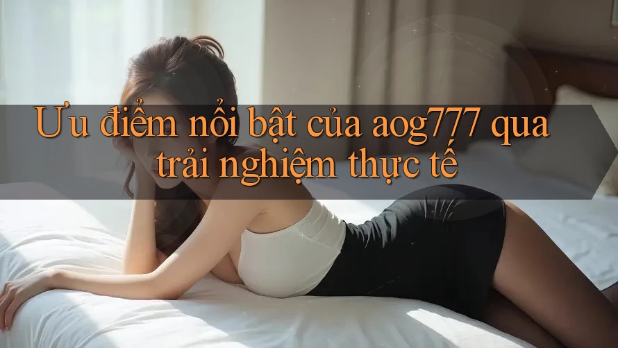 Ưu điểm nổi bật của aog777 qua trải nghiệm thực tế