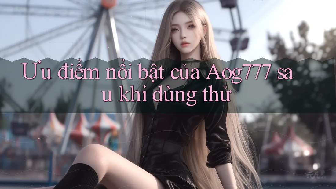 Ưu điểm nổi bật của Aog777 sau khi dùng thử