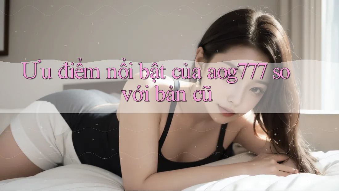 Ưu điểm nổi bật của aog777 so với bản cũ Ưu điểm nổi bật của aog777 so với bản cũ