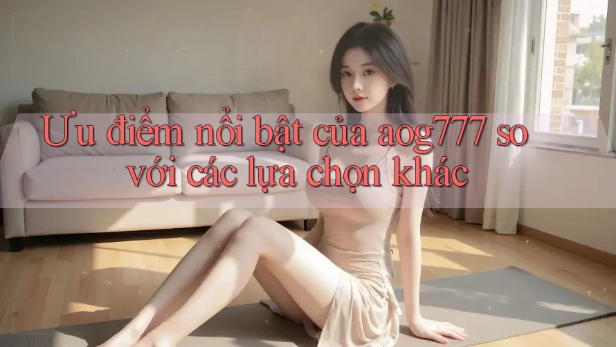 Ưu điểm nổi bật của aog777 so với các lựa chọn khác