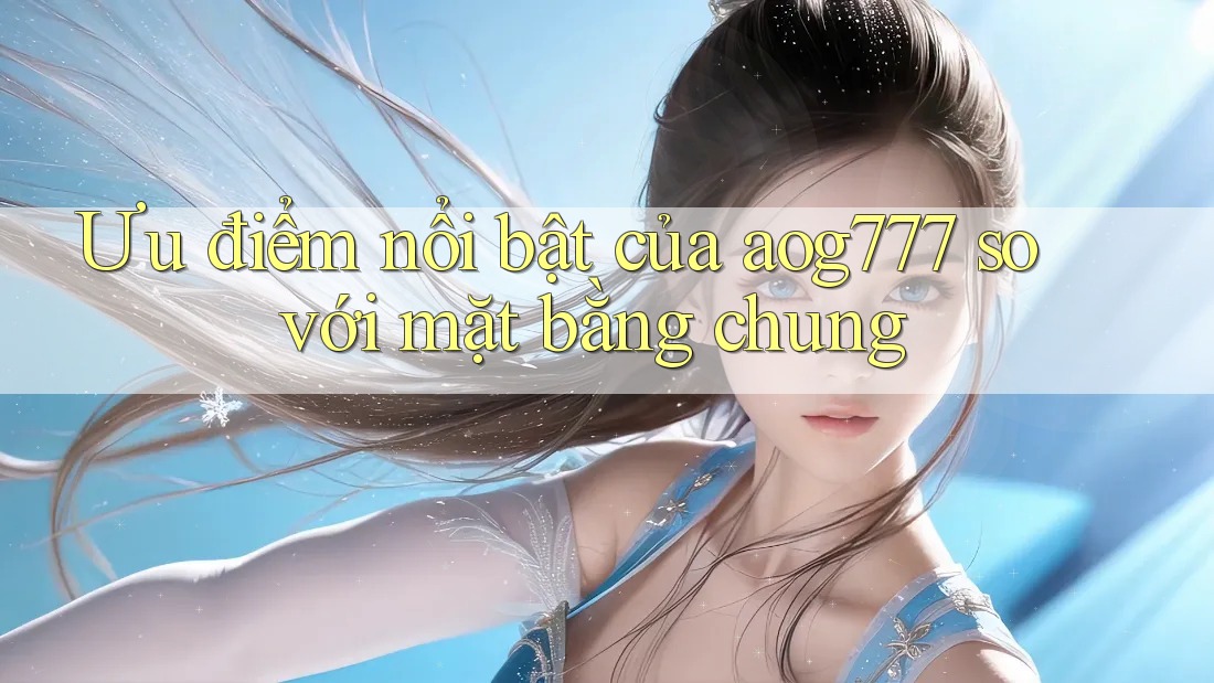 Ưu điểm nổi bật của aog777 so với mặt bằng chung