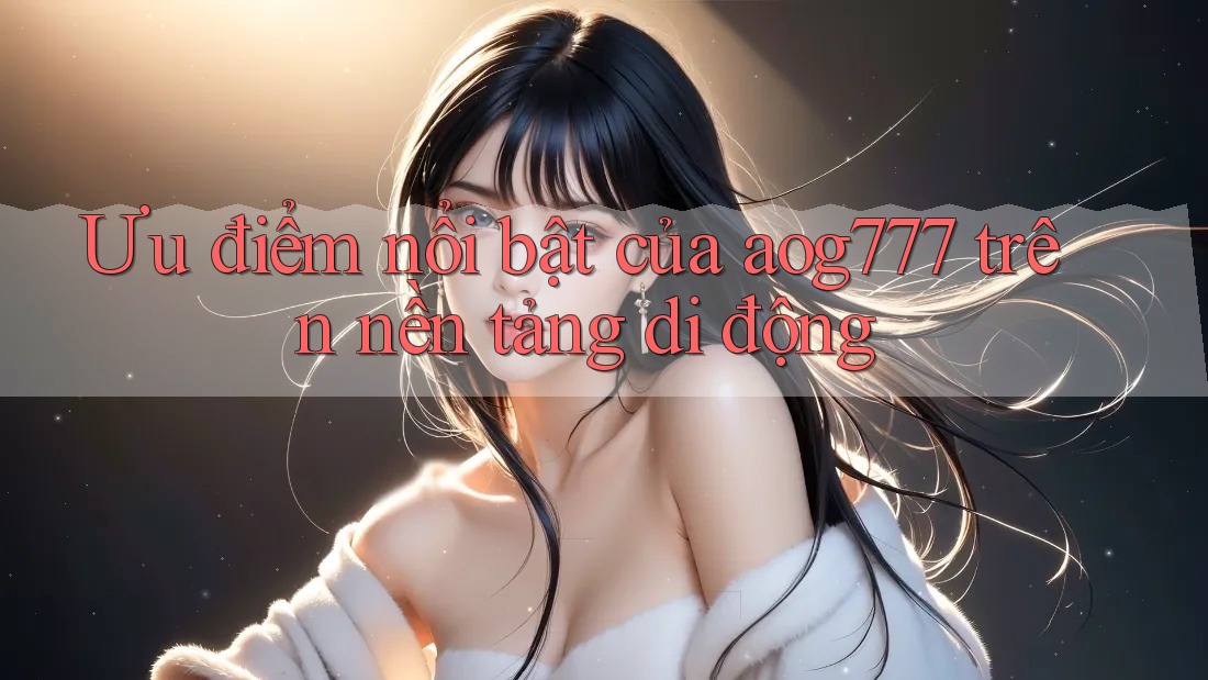 Ưu điểm nổi bật của aog777 trên nền tảng di động Ưu điểm nổi bật của aog777 trên nền tảng di động