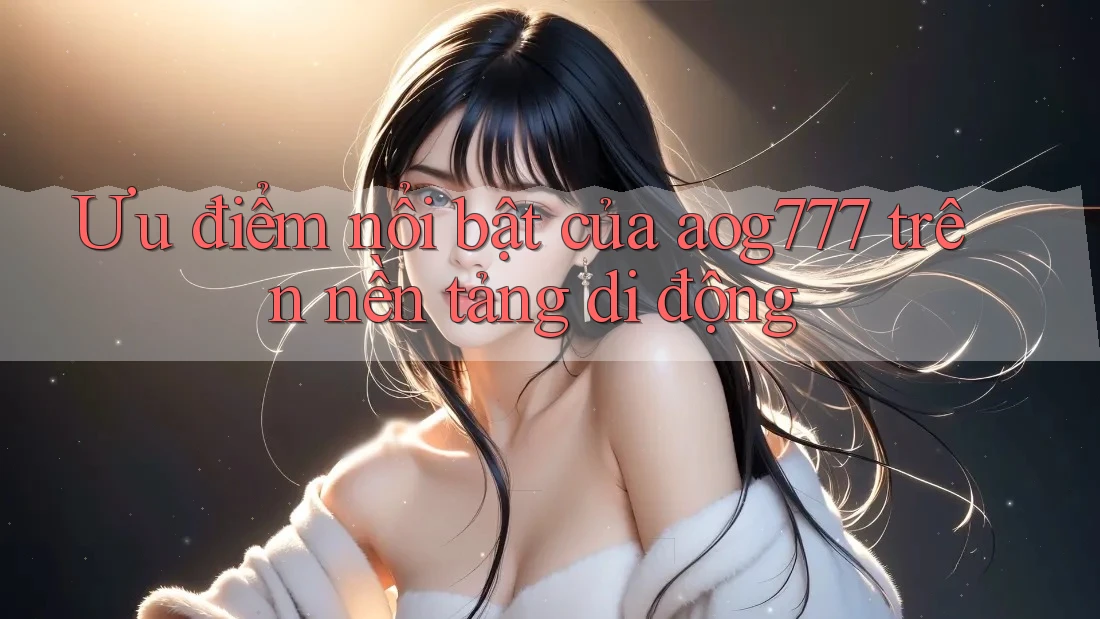 Ưu điểm nổi bật của aog777 trên nền tảng di động