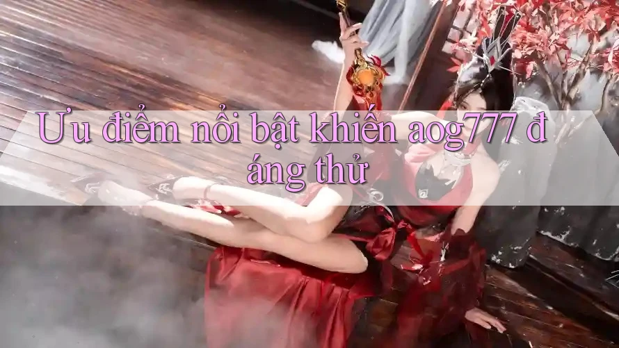 Ưu điểm nổi bật khiến aog777 đáng thử