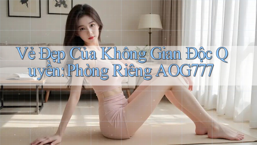 Vẻ Đẹp Của Không Gian Độc Quyền: Phòng Riêng AOG777 Vẻ Đẹp Của Không Gian Độc Quyền: Phòng Riêng AOG777