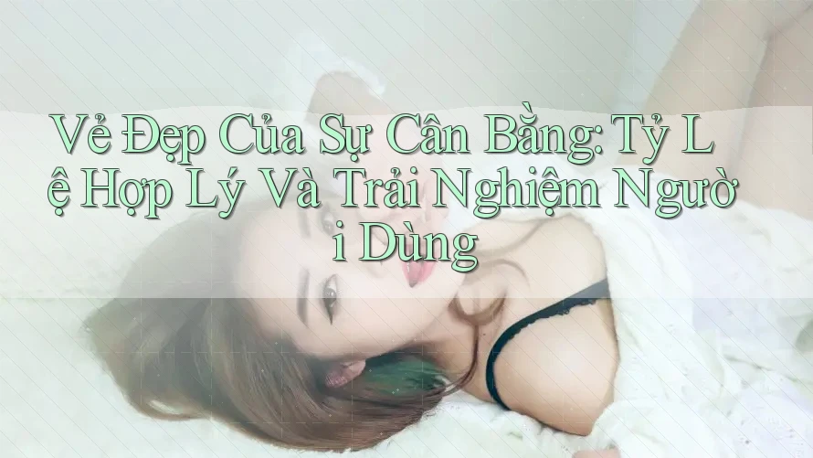 Vẻ Đẹp Của Sự Cân Bằng: Tỷ Lệ Hợp Lý Và Trải Nghiệm Người Dùng