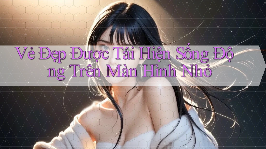 Vẻ Đẹp Được Tái Hiện Sống Động Trên Màn Hình Nhỏ