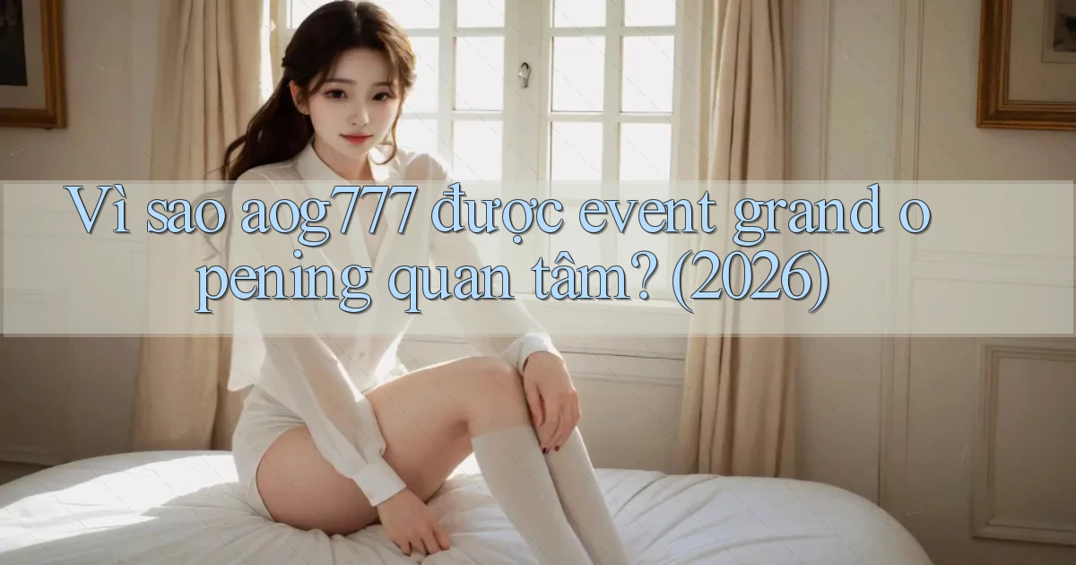 Vì sao aog777 được event grand opening quan tâm (2026)