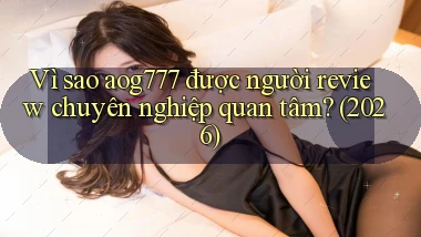 Vì sao aog777 được người review chuyên nghiệp quan tâm (2026)
