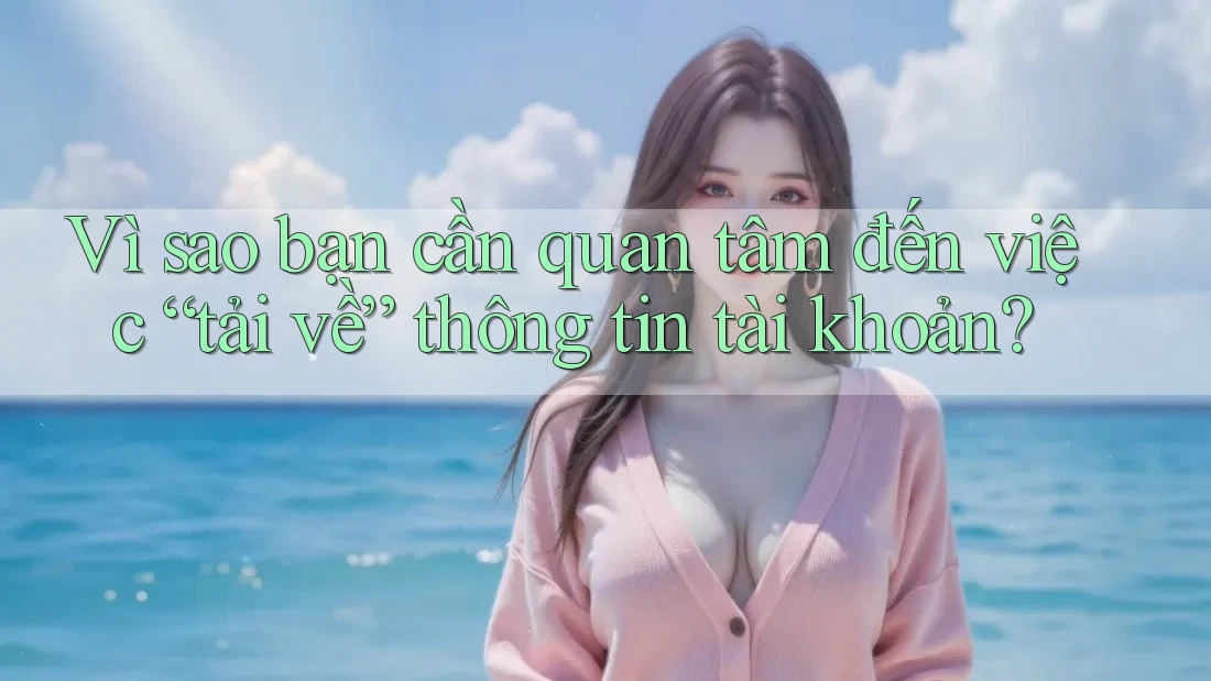 Vì sao bạn cần quan tâm đến việc “tải về” thông tin tài khoản?