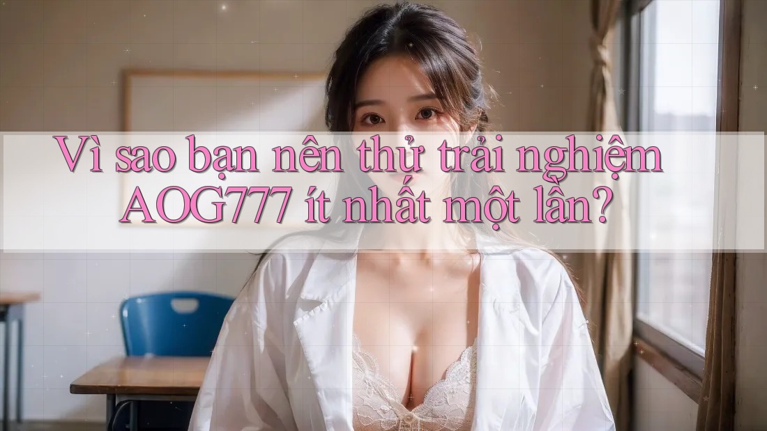 Vì sao bạn nên thử trải nghiệm AOG777 ít nhất một lần?