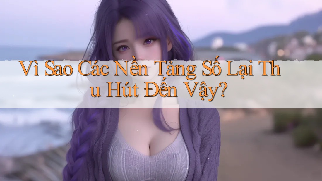 Vì Sao Các Nền Tảng Số Lại Thu Hút Đến Vậy?