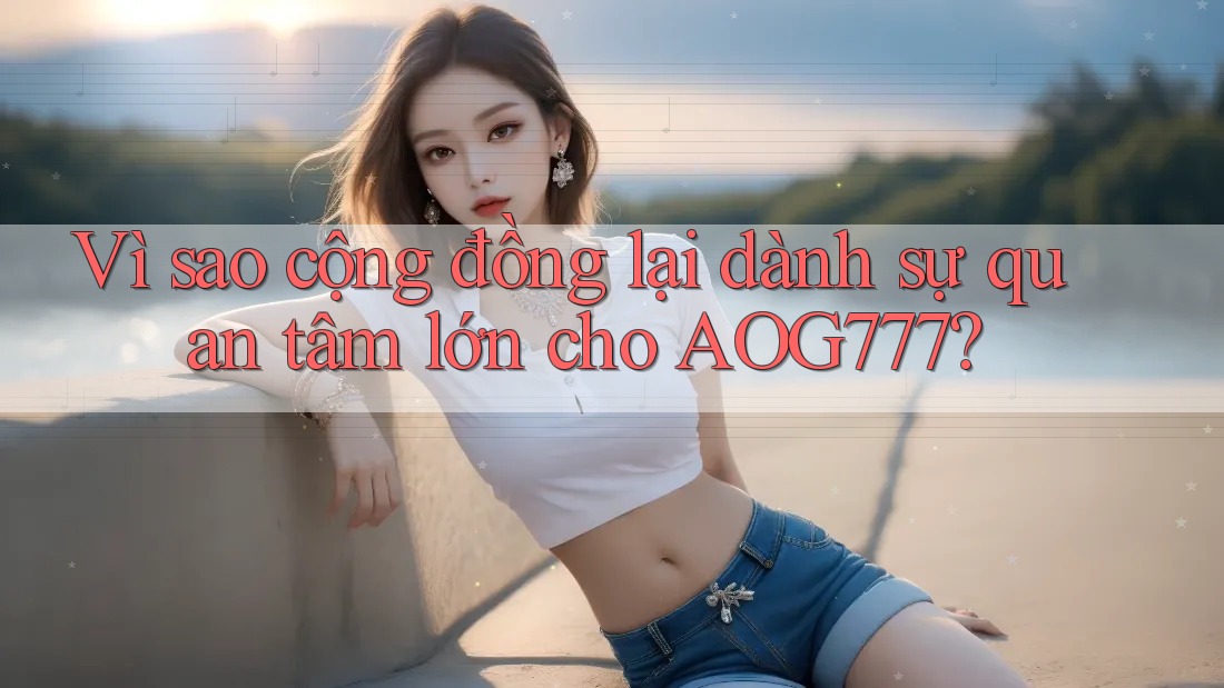 Vì sao cộng đồng lại dành sự quan tâm lớn cho AOG777?
