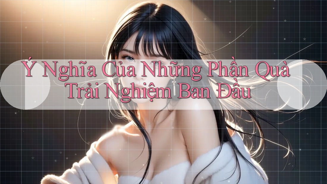 Ý Nghĩa Của Những Phần Quà Trải Nghiệm Ban Đầu
