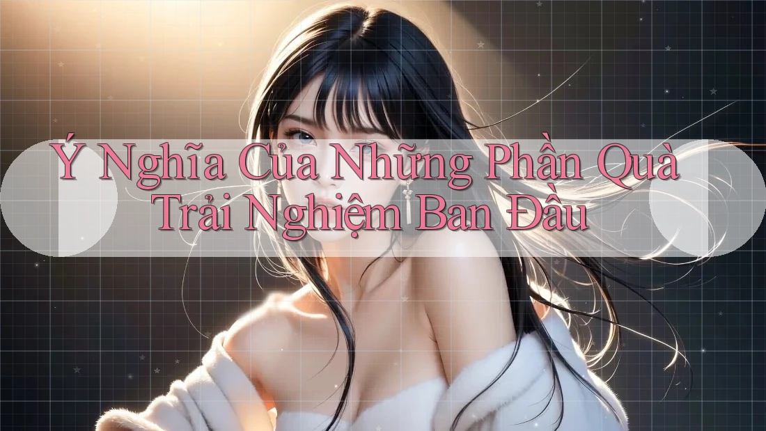 Ý Nghĩa Của Những Phần Quà Trải Nghiệm Ban Đầu