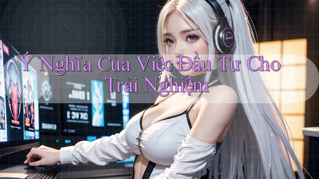 Ý Nghĩa Của Việc Đầu Tư Cho Trải Nghiệm