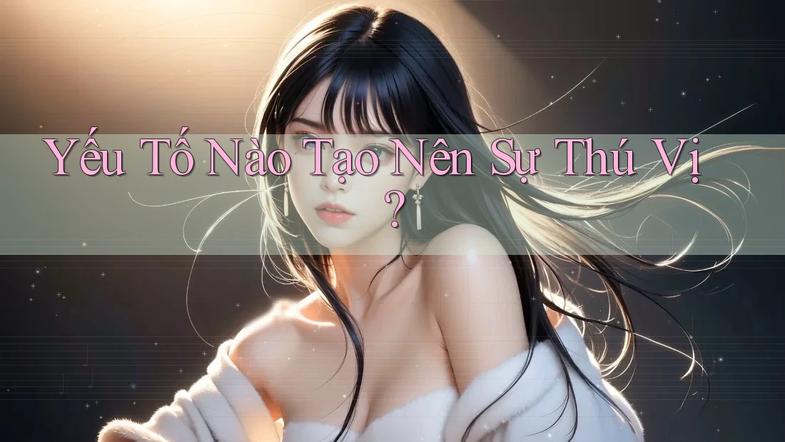 Yếu Tố Nào Tạo Nên Sự Thú Vị? Yếu Tố Nào Tạo Nên Sự Thú Vị?